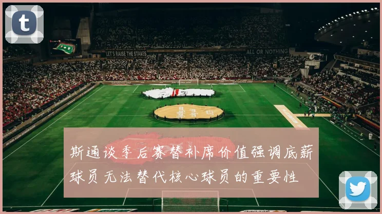 斯通谈季后赛替补席价值强调底薪球员无法替代核心球员的重要性