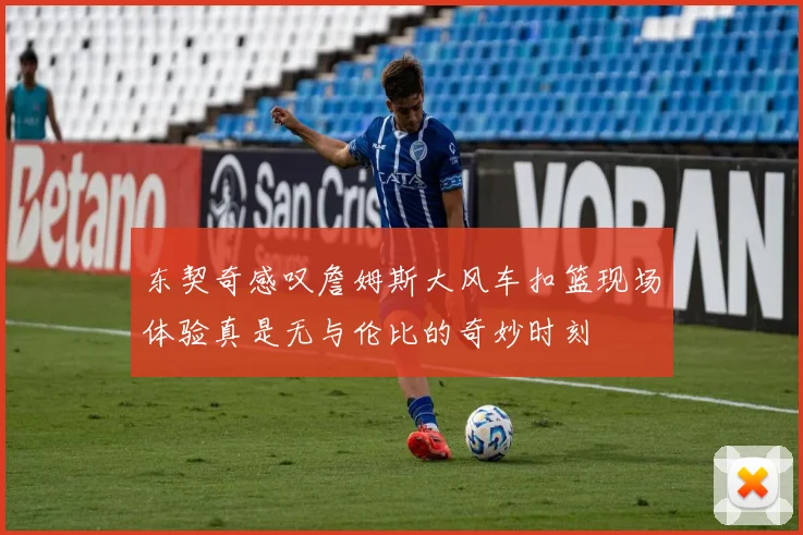 东契奇感叹詹姆斯大风车扣篮现场体验真是无与伦比的奇妙时刻
