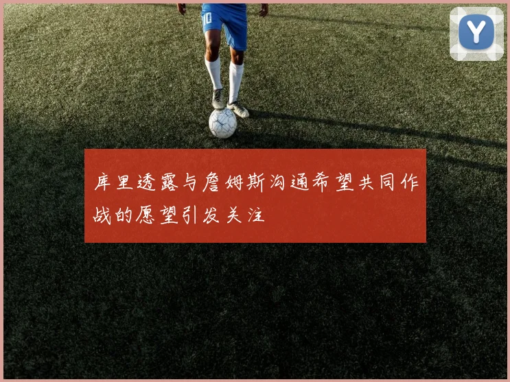 库里透露与詹姆斯沟通希望共同作战的愿望引发关注