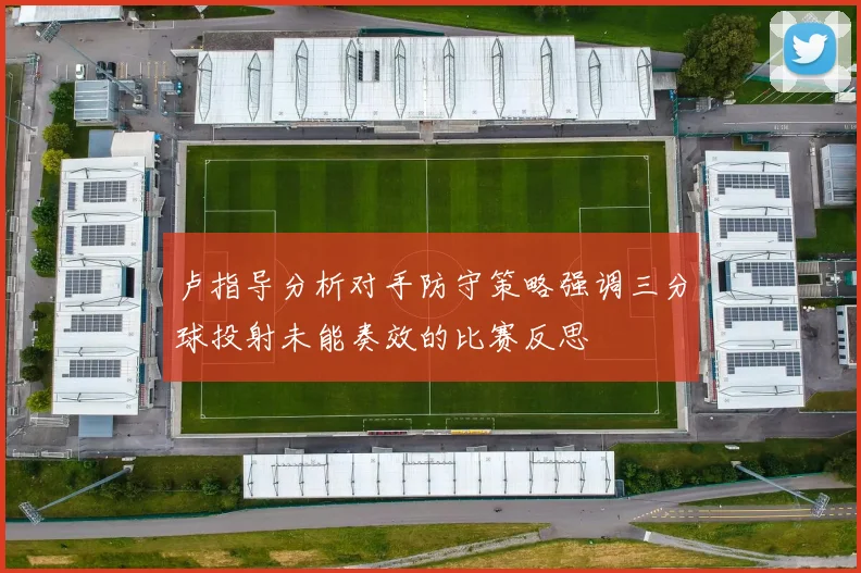 卢指导分析对手防守策略强调三分球投射未能奏效的比赛反思