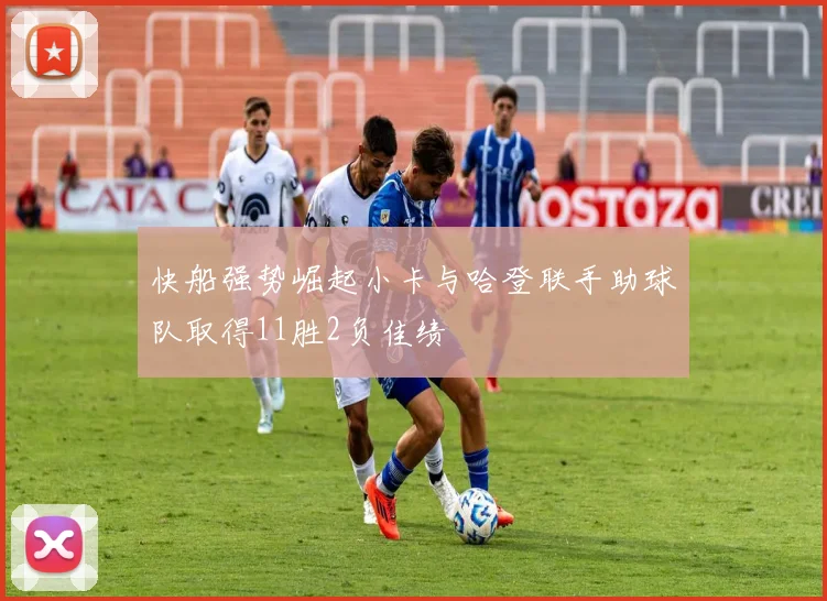 快船强势崛起小卡与哈登联手助球队取得11胜2负佳绩