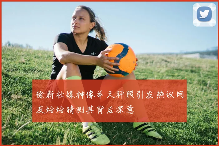 徐新社媒神像举天秤照引发热议网友纷纷猜测其背后深意
