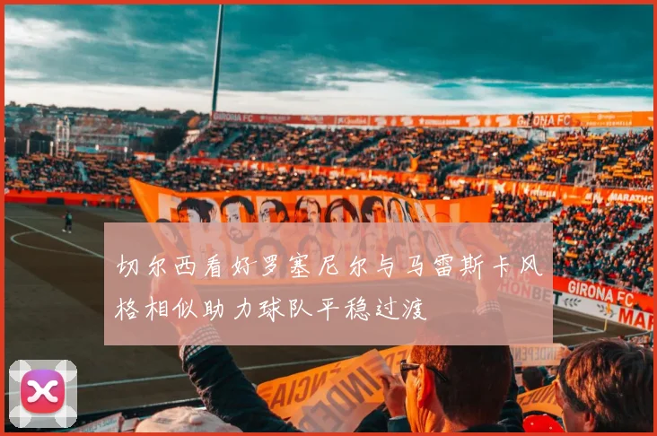 切尔西看好罗塞尼尔与马雷斯卡风格相似助力球队平稳过渡