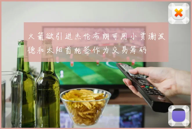 火箭欲引进杰伦布朗可用小贾谢泼德和太阳首轮签作为交易筹码