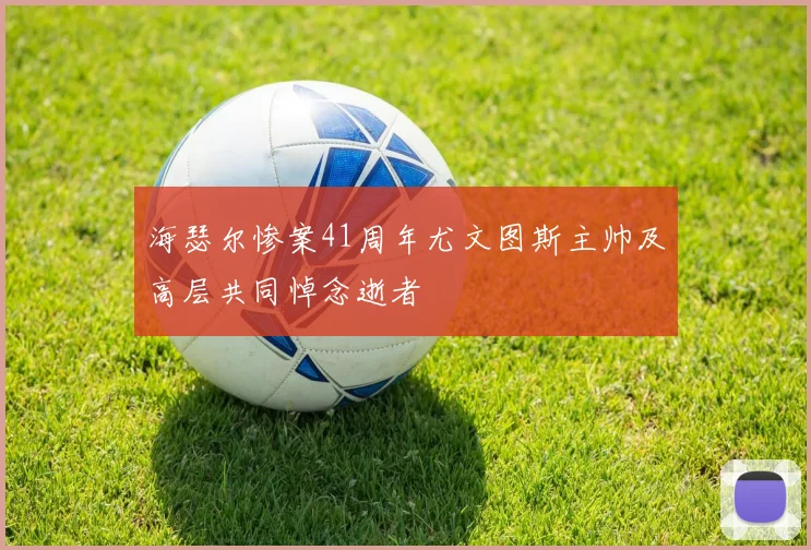 海瑟尔惨案41周年尤文图斯主帅及高层共同悼念逝者