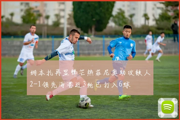姆本扎再显锋芒热菲尼奥助攻铁人2-1领先海港近3轮已打入6球