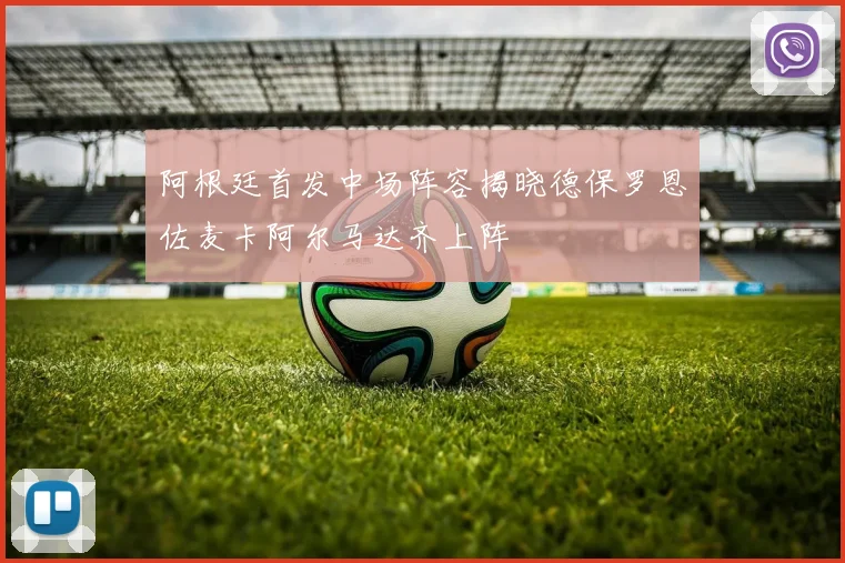阿根廷首发中场阵容揭晓德保罗恩佐麦卡阿尔马达齐上阵