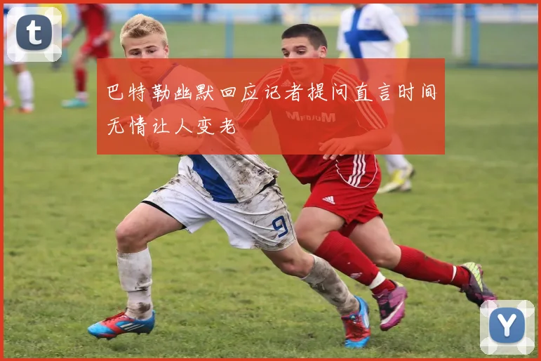 巴特勒幽默回应记者提问直言时间无情让人变老