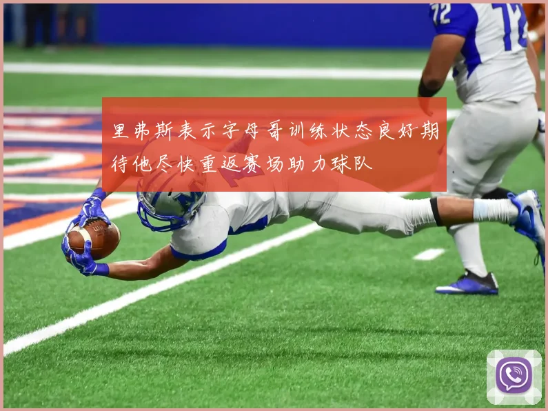 里弗斯表示字母哥训练状态良好期待他尽快重返赛场助力球队